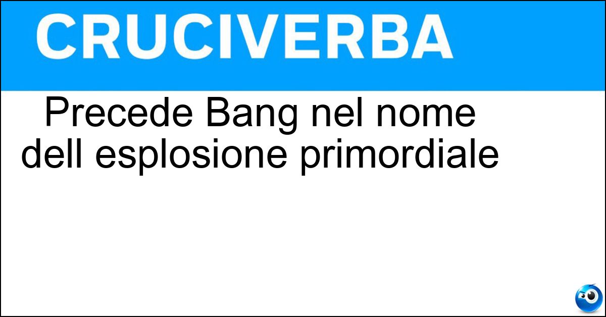Precede Bang nel nome dell esplosione primordiale Soluzione Precede Bang nel nome dell esplosione primordiale - Big