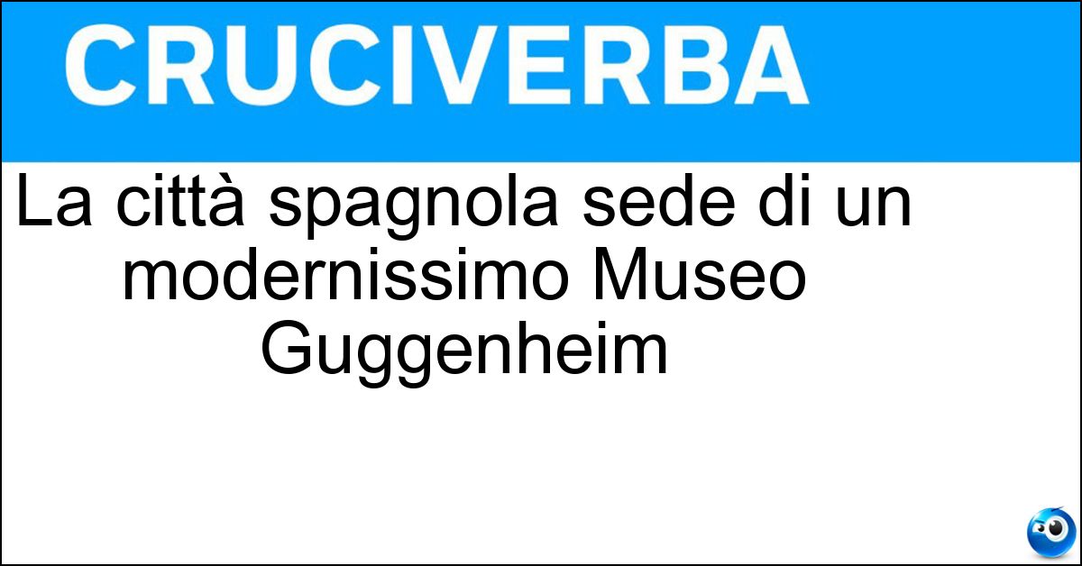 La città spagnola sede di un modernissimo Museo Guggenheim Soluzione La città spagnola sede di un modernissimo Museo Guggenheim - Bilbao