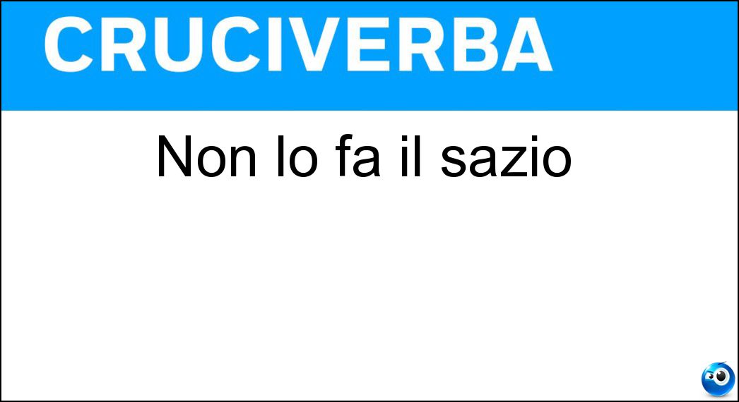 Non lo fa il sazio Soluzione Cruciverba: Non lo fa il sazio - Risposta Bis