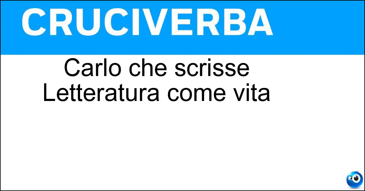 Carlo che scrisse Letteratura come vita Soluzione Carlo che scrisse Letteratura come vita - Bo