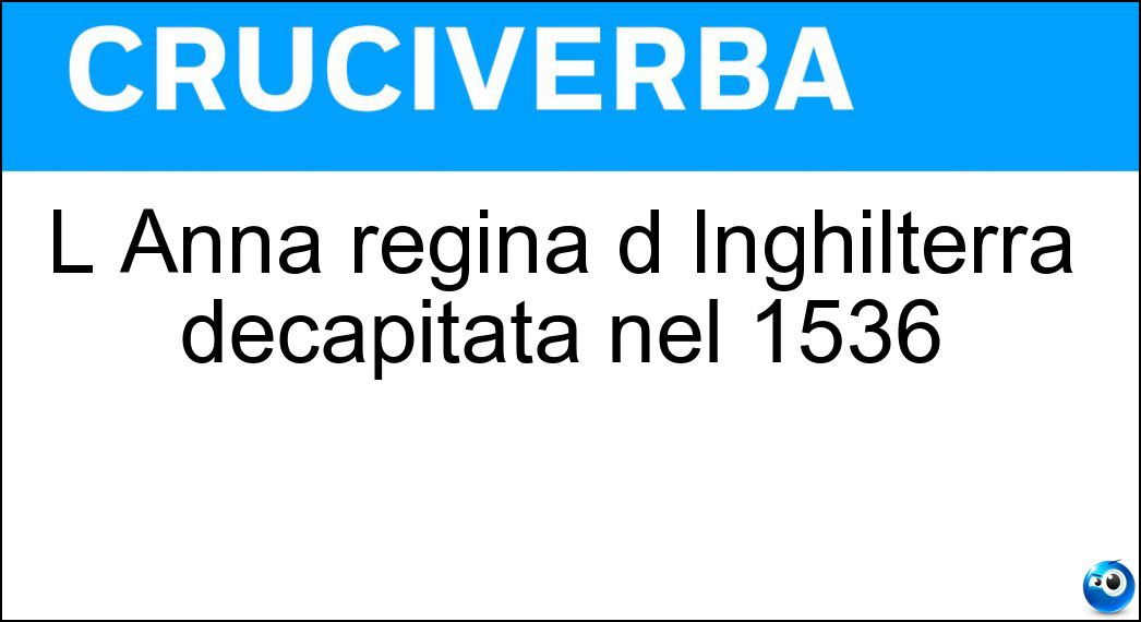 L Anna regina d Inghilterra decapitata nel 1536 Soluzione Cruciverba: L Anna regina d Inghilterra decapitata nel 1536 - Risposta Bolena