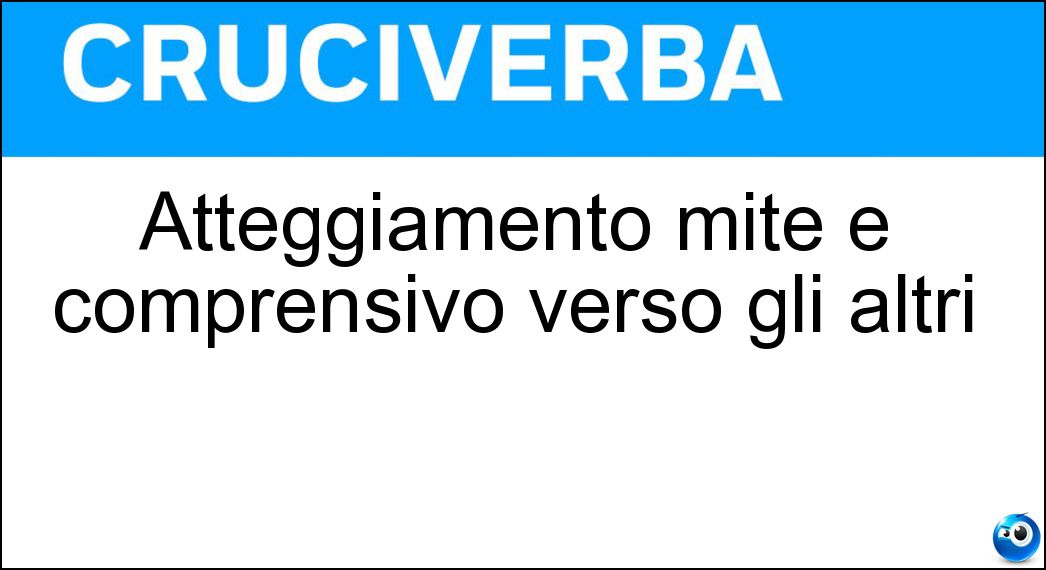 Soluzione Atteggiamento mite e comprensivo verso gli altri - Bonarietà