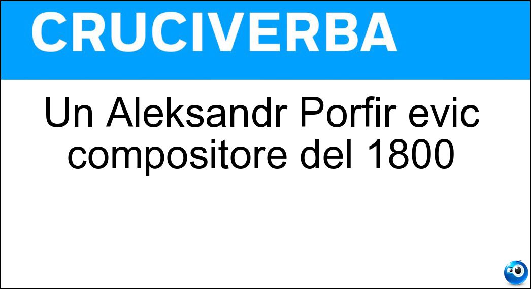 Un Aleksandr Porfir evic compositore del 1800 Soluzione Cruciverba: Un Aleksandr Porfir evic compositore del 1800 - Risposta Borodin