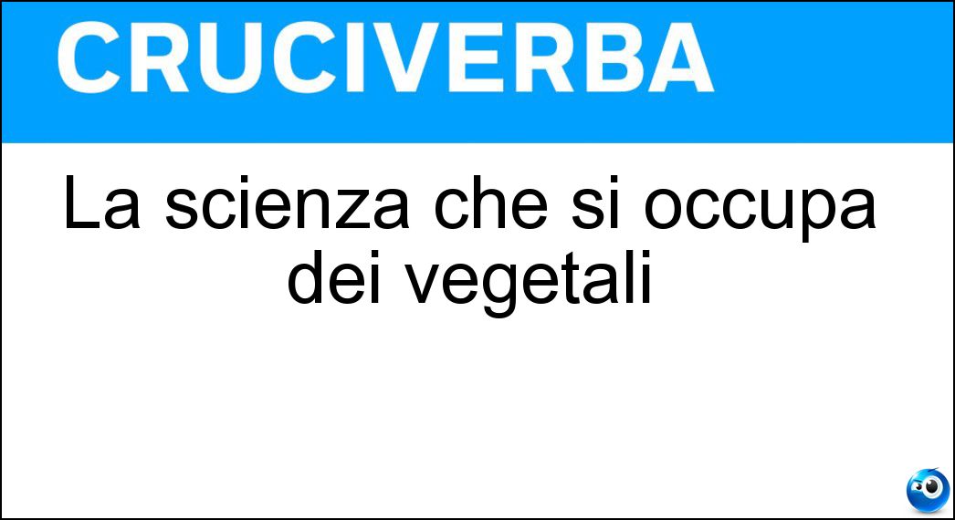 La scienza che si occupa dei vegetali Soluzione La scienza che si occupa dei vegetali - Botanica