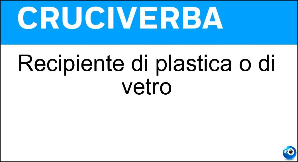 Recipiente di plastica o di vetro Soluzione Cruciverba: Recipiente di plastica o di vetro - Risposta Bottiglia