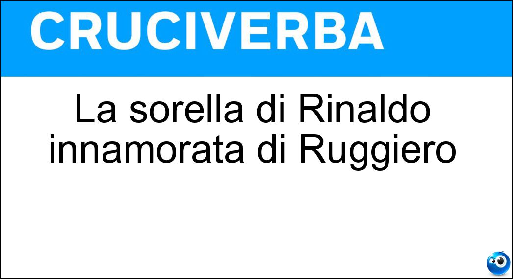 La sorella di Rinaldo innamorata di Ruggiero Soluzione Cruciverba: La sorella di Rinaldo innamorata di Ruggiero - Risposta Bradamante