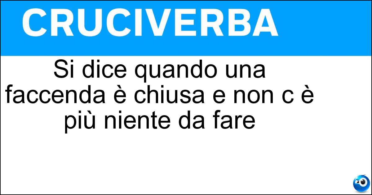Soluzione Si dice quando una faccenda è chiusa e non c è più niente da fare - Buonanotte Ai Suonatori