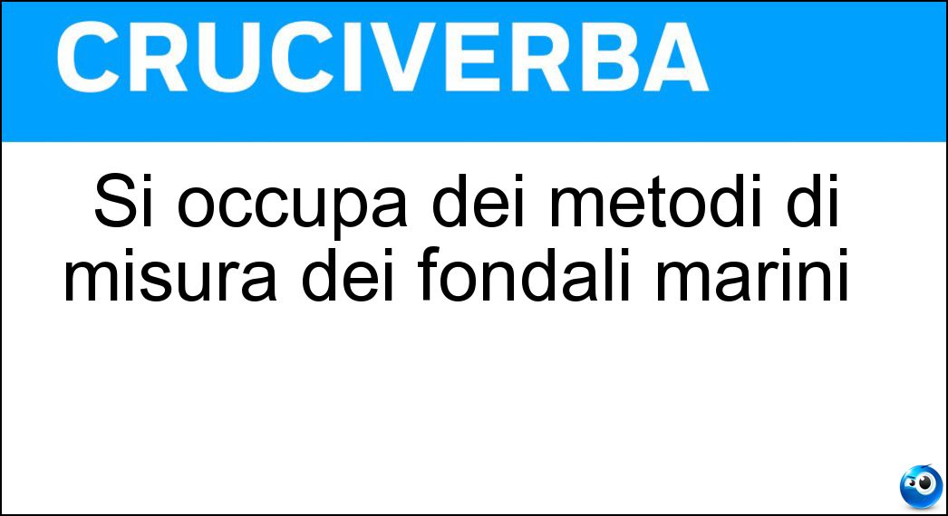 Si occupa dei metodi di misura dei fondali marini | Si occupa dei metodi di misura dei fondali marini |