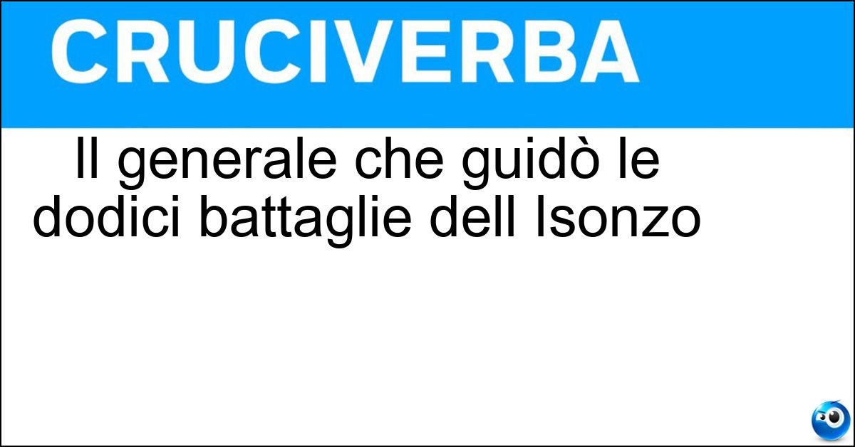Soluzione Il generale che guidò le dodici battaglie dell Isonzo - Cadorna