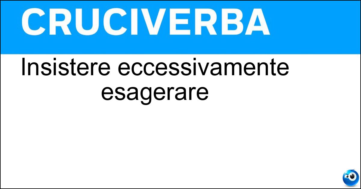 Insistere eccessivamente esagerare Soluzione Insistere eccessivamente esagerare - Calcare La Mano