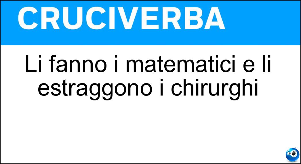 Li fanno i matematici e li estraggono i chirurghi Soluzione Li fanno i matematici e li estraggono i chirurghi - Calcoli