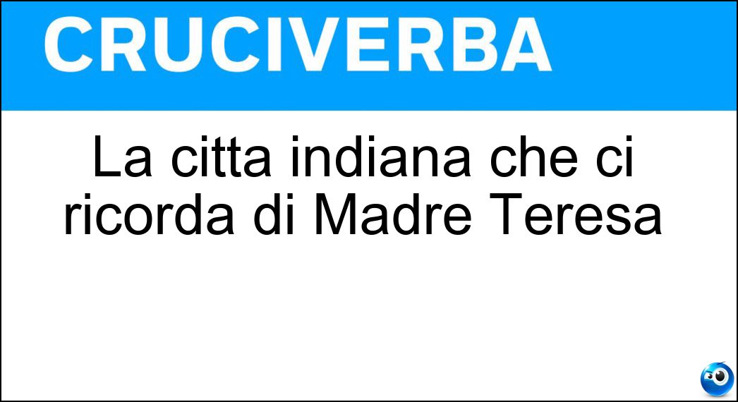La città indiana che ci ricorda di Madre Teresa Soluzione Cruciverba: La città indiana che ci ricorda di Madre Teresa - Risposta Calcutta