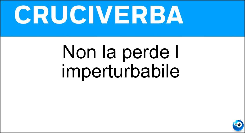 Non la perde l imperturbabile Soluzione Cruciverba: Non la perde l imperturbabile - Risposta Calma