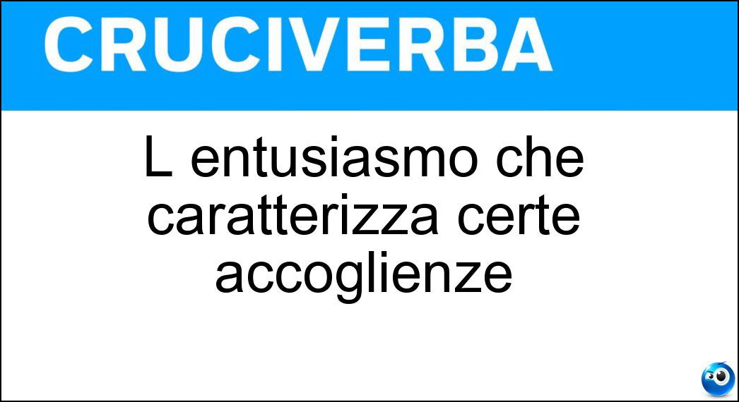 L entusiasmo che caratterizza certe accoglienze Soluzione Cruciverba: L entusiasmo che caratterizza certe accoglienze - Risposta Calorosità