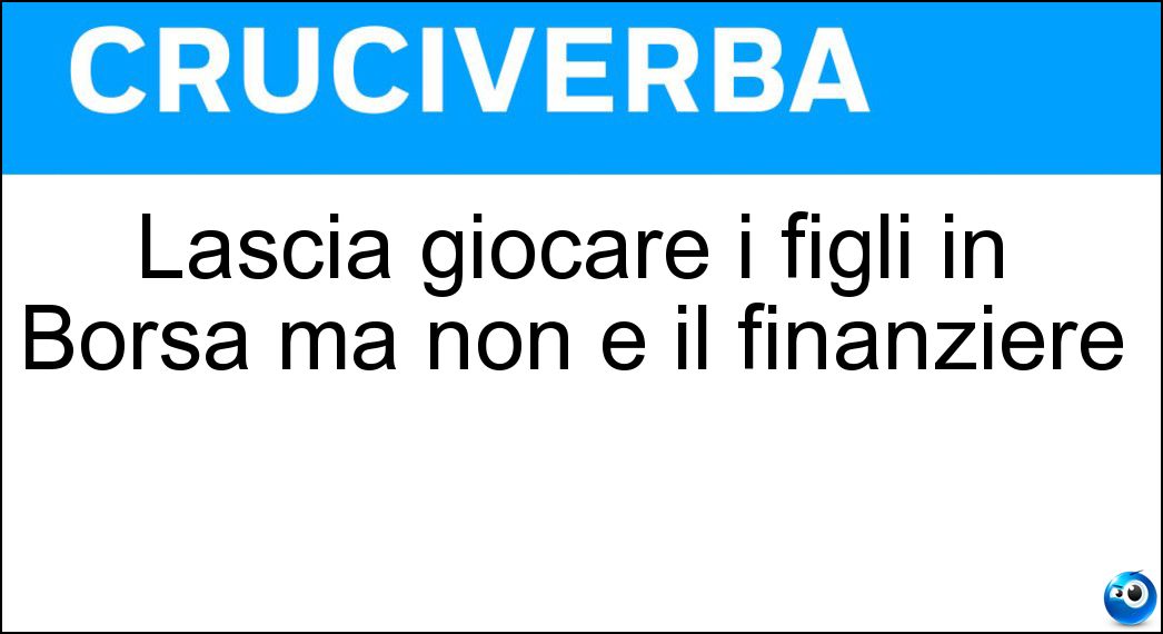 Lascia giocare i figli in Borsa ma non è il finanziere