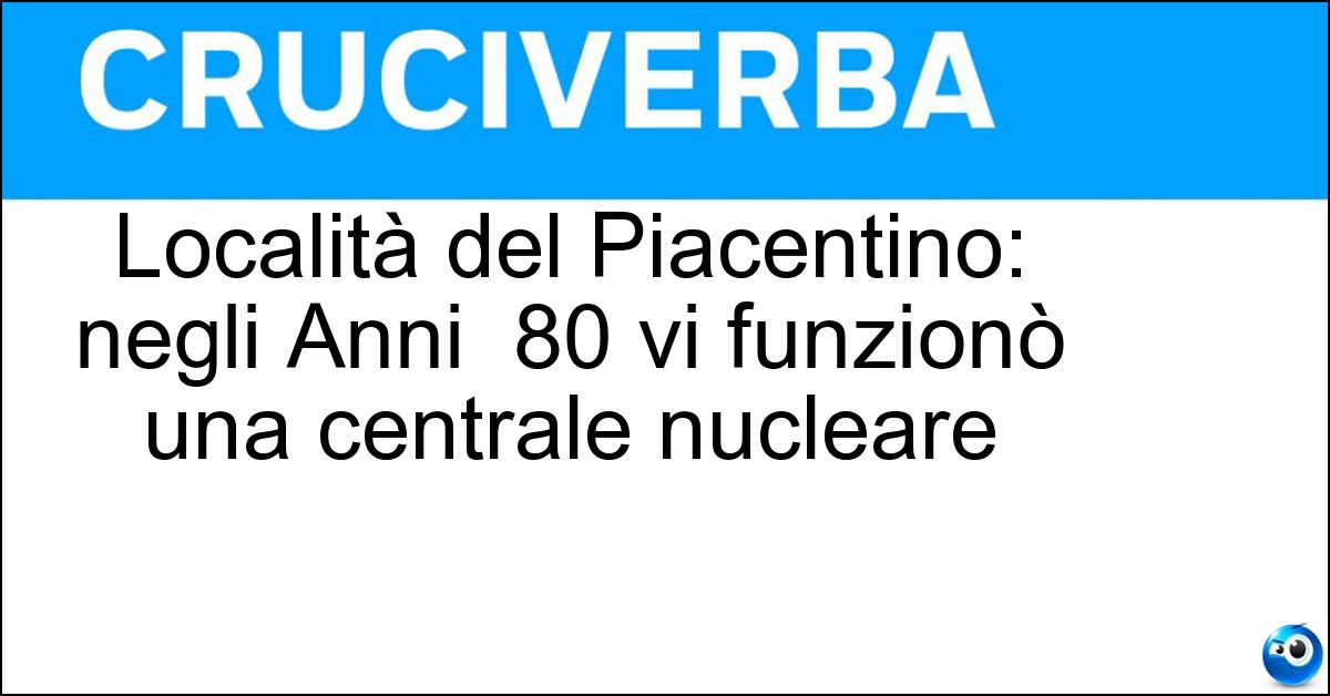 Località del Piacentino: negli Anni 80 vi funzionò una centrale nucleare Soluzione Località del Piacentino: negli Anni 80 vi funzionò una centrale nucleare - Caorso