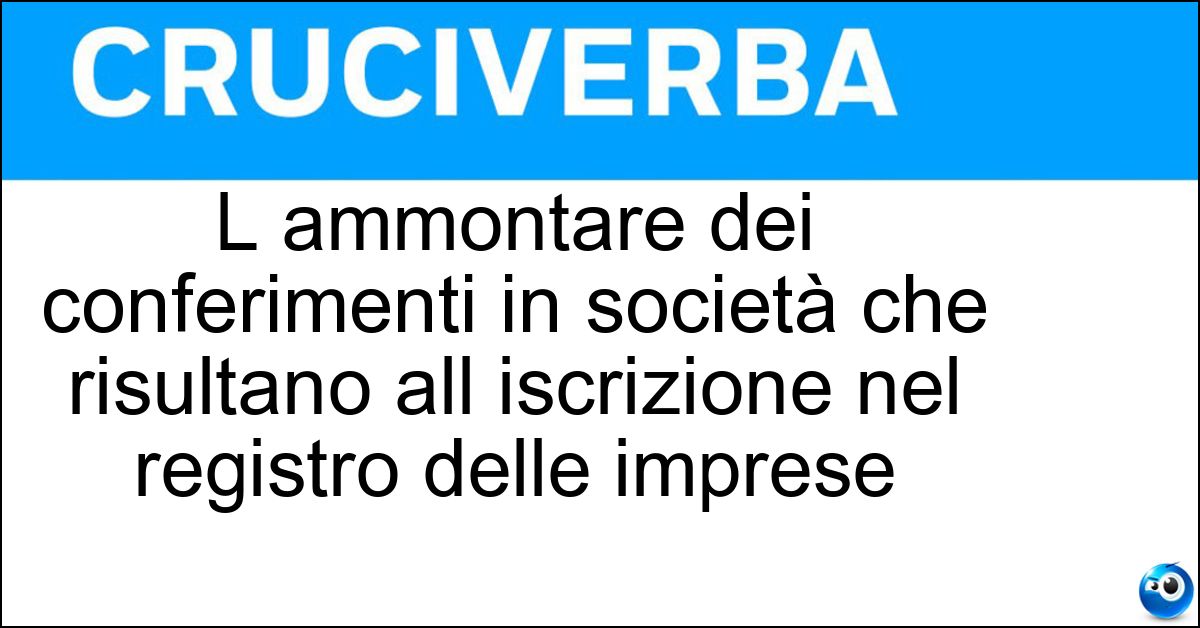 L ammontare dei conferimenti in società che risultano all iscrizione nel registro delle imprese L ammontare dei conferimenti in società che risultano all iscrizione nel registro delle imprese