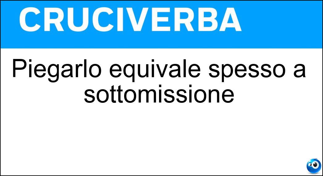Piegarlo equivale spesso a sottomissione Soluzione Piegarlo equivale spesso a sottomissione - Capo
