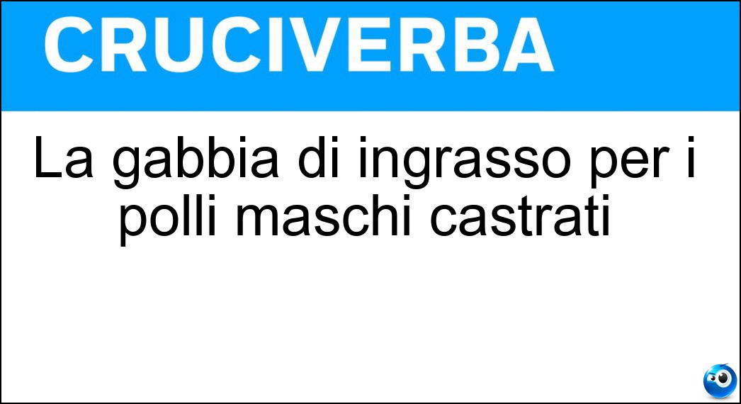 La gabbia di ingrasso per i polli maschi castrati Soluzione Cruciverba: La gabbia di ingrasso per i polli maschi castrati - Risposta Capponaia
