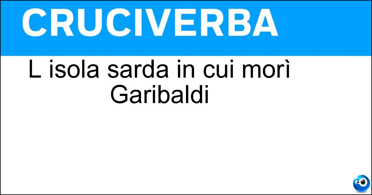 L isola sarda in cui morì Garibaldi Soluzione L isola sarda in cui morì Garibaldi - Caprera