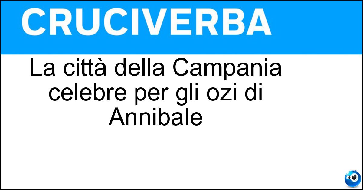 La città della Campania celebre per gli ozi di Annibale