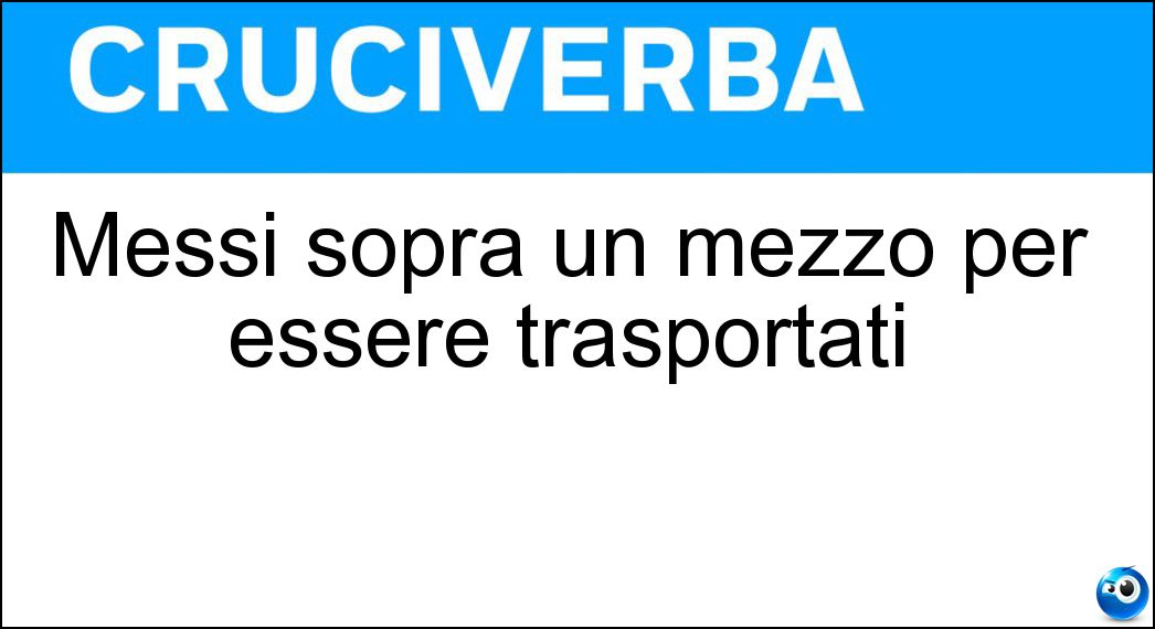 Messi sopra un mezzo per essere trasportati Soluzione Cruciverba: Messi sopra un mezzo per essere trasportati - Risposta Caricati