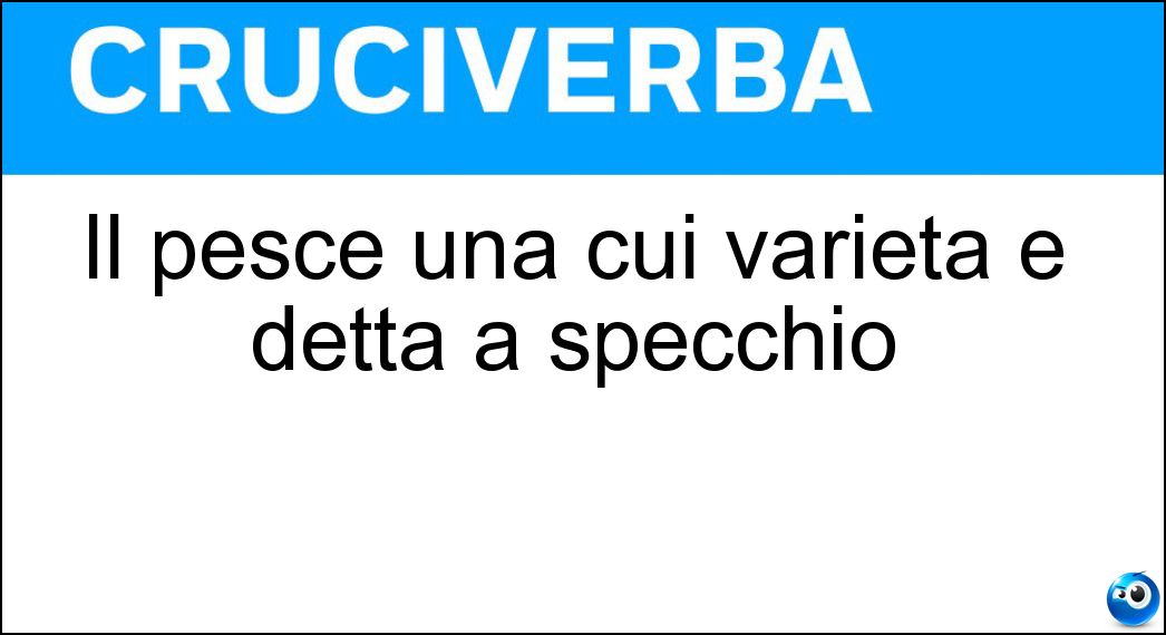 Il pesce una cui varietà è detta a specchio