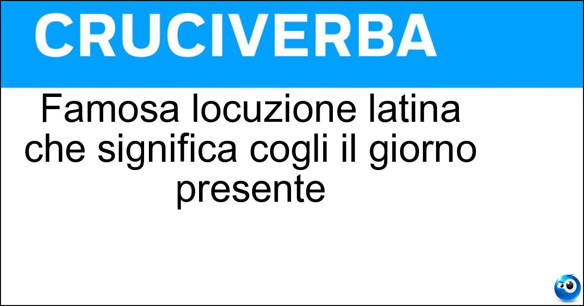Famosa locuzione latina che significa cogli il giorno presente Soluzione Famosa locuzione latina che significa cogli il giorno presente - Carpe Diem