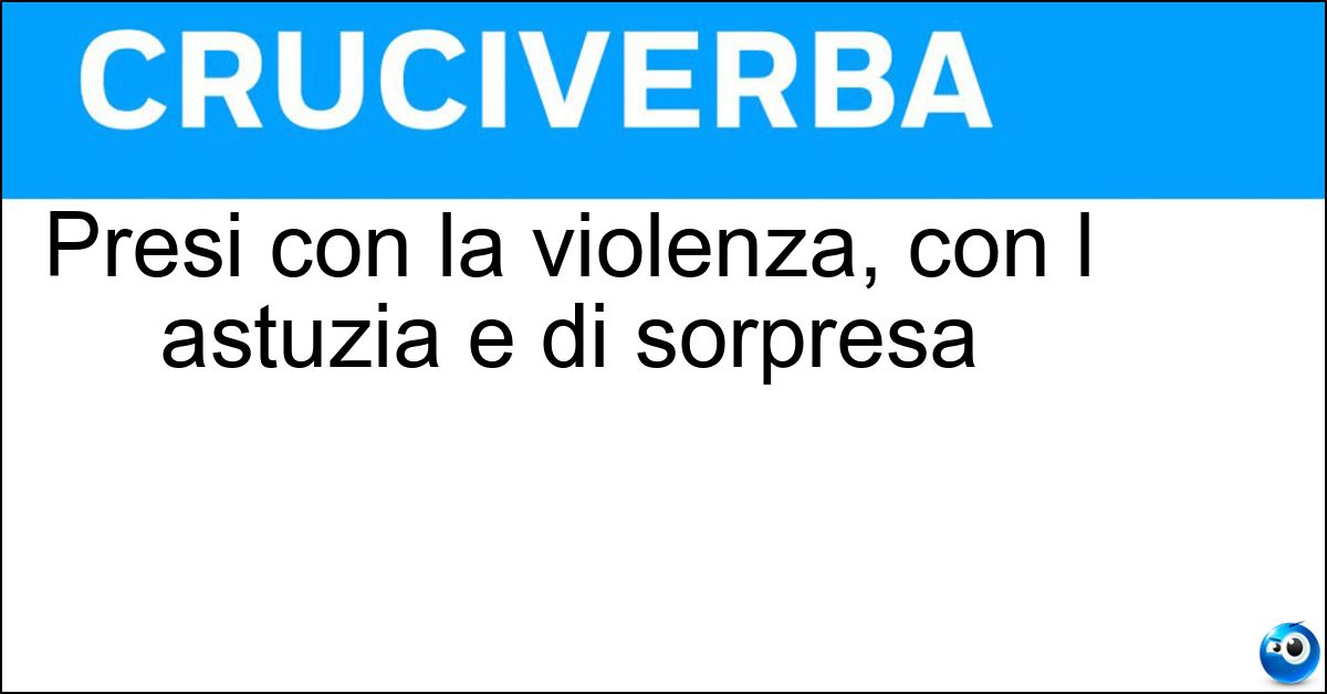 Presi con la violenza, con l astuzia e di sorpresa Soluzione Presi con la violenza, con l astuzia e di sorpresa - Carpiti