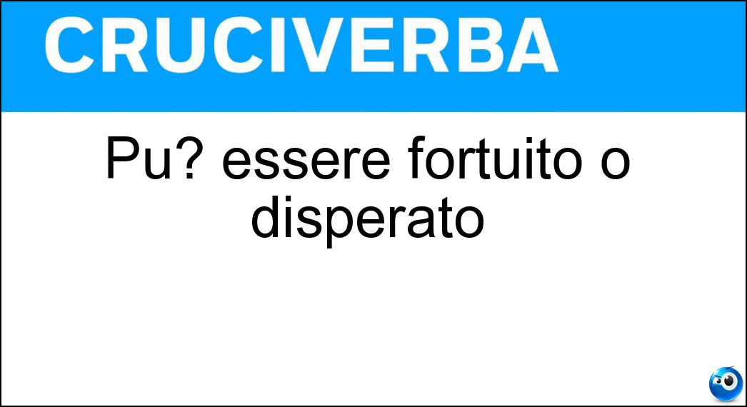 Pu? essere fortuito o disperato Pu? essere fortuito o disperato