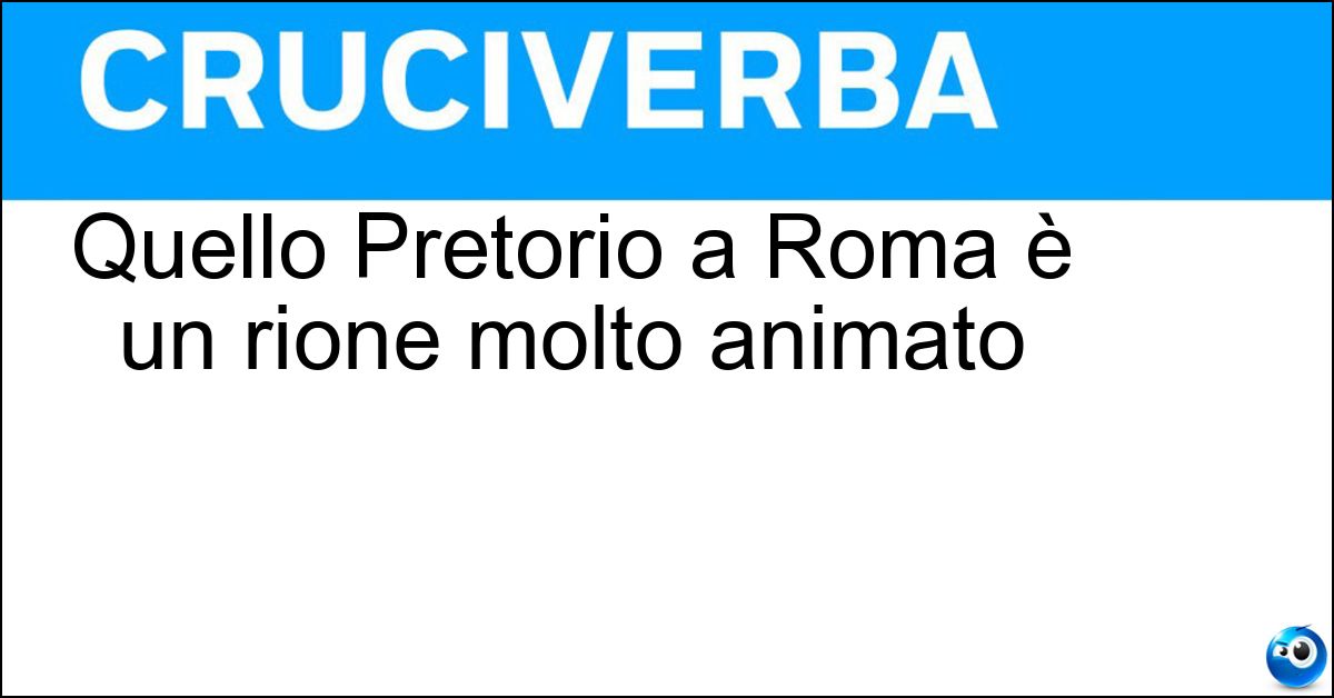 Quello Pretorio a Roma è un rione molto animato Soluzione Quello Pretorio a Roma è un rione molto animato - Castro