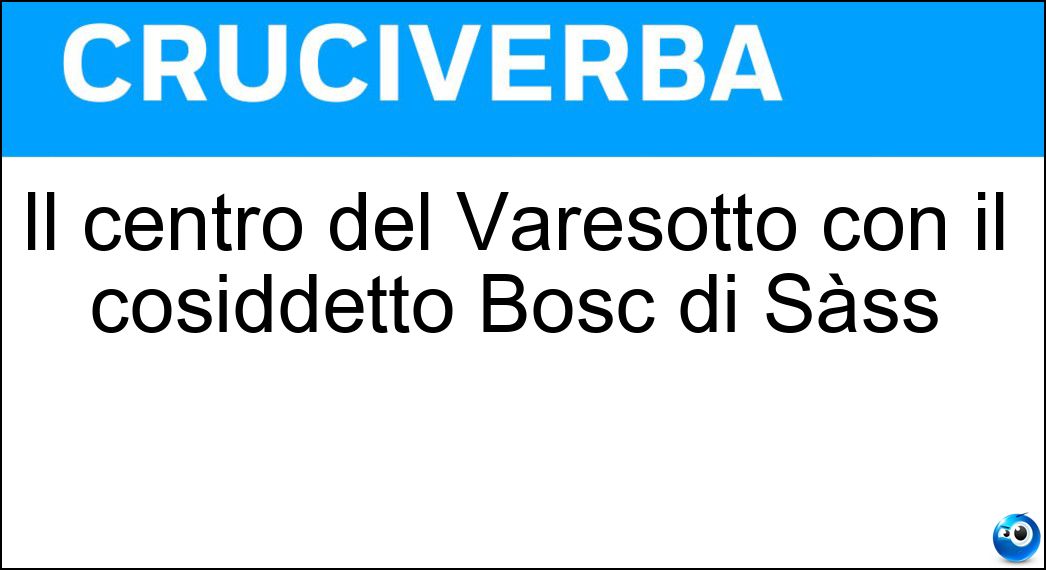 Il centro del Varesotto con il cosiddetto Bosc di Sàss Soluzione Cruciverba: Il centro del Varesotto con il cosiddetto Bosc di Sàss - Risposta Castronno