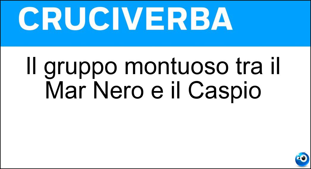 Il gruppo montuoso tra il Mar Nero e il Caspio Soluzione Cruciverba: Il gruppo montuoso tra il Mar Nero e il Caspio - Risposta Caucaso