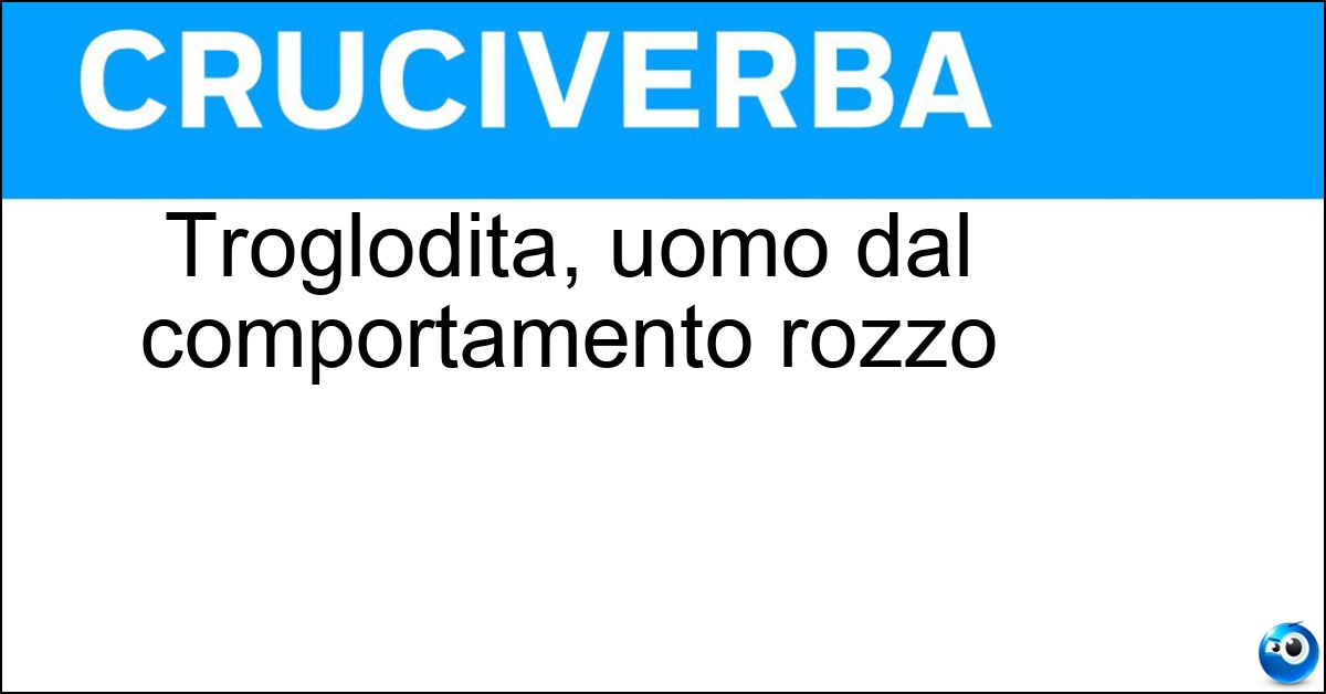 Troglodita, uomo dal comportamento rozzo Soluzione Troglodita, uomo dal comportamento rozzo - Cavernicolo