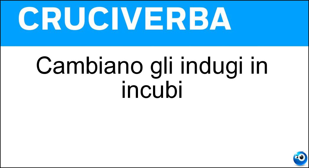 Cambiano gli indugi in incubi Soluzione Cruciverba: Cambiano gli indugi in incubi - Risposta Cb