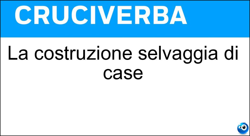 La costruzione selvaggia di case Soluzione Cruciverba: La costruzione selvaggia di case - Risposta Cementificazione