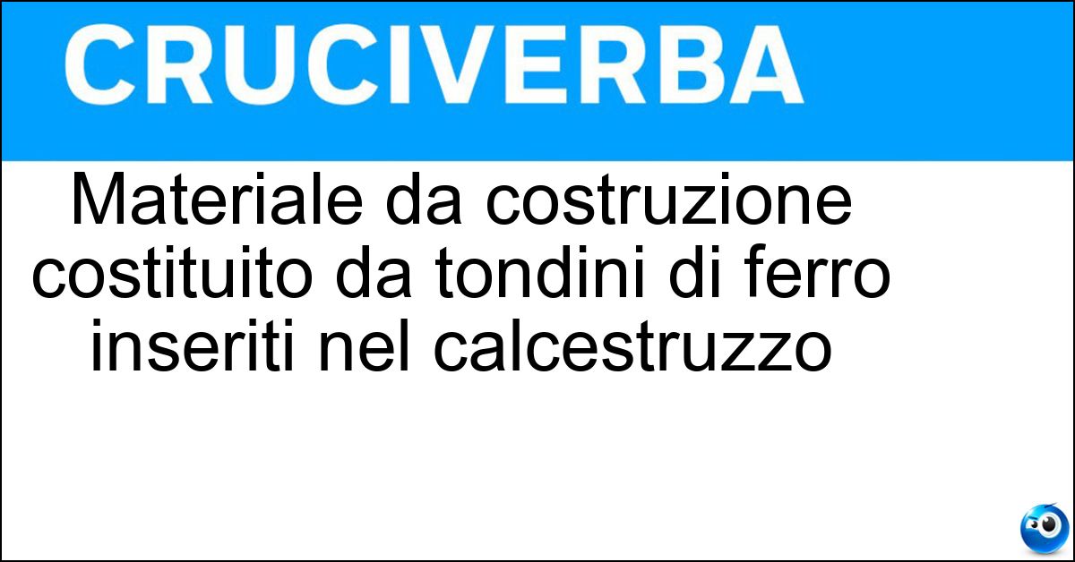 Materiale da costruzione costituito da tondini di ferro inseriti nel calcestruzzo Soluzione Materiale da costruzione costituito da tondini di ferro inseriti nel calcestruzzo - Cemento Armato