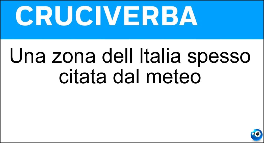 Una zona dell Italia spesso citata dal meteo Soluzione Cruciverba: Una zona dell Italia spesso citata dal meteo - Risposta Centro Sud