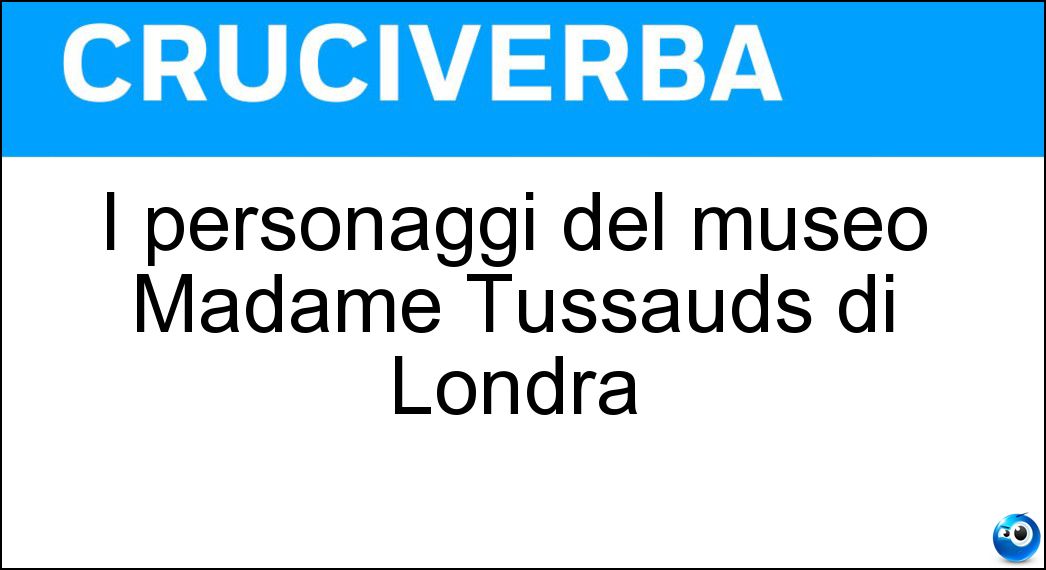 I personaggi del museo Madame Tussauds di Londra Soluzione I personaggi del museo Madame Tussauds di Londra - Cere