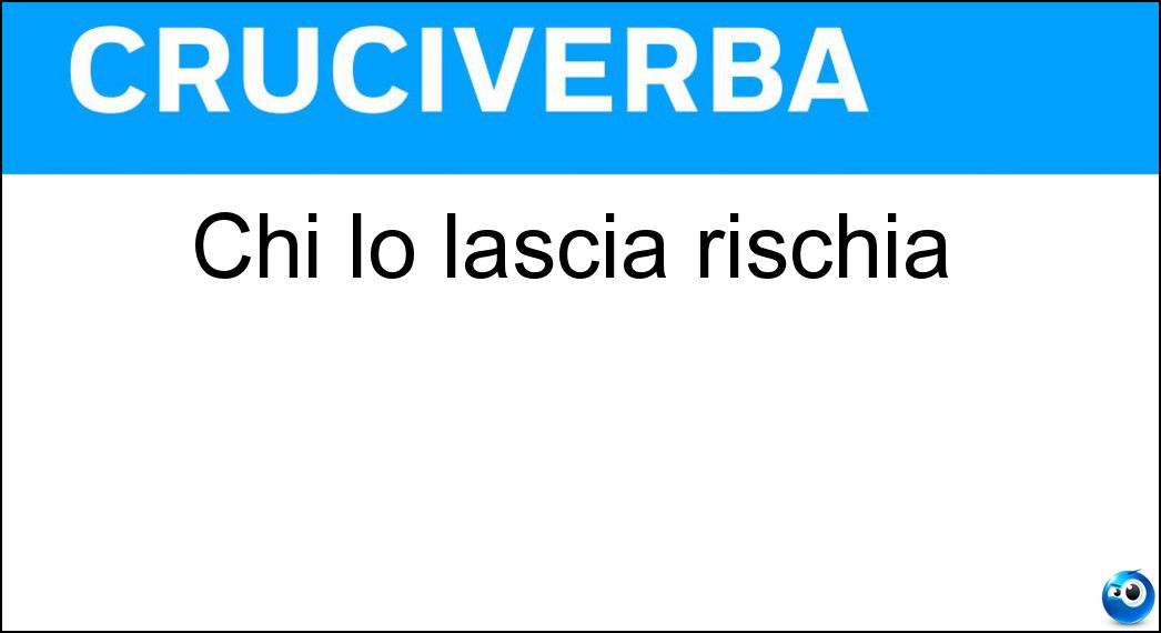 Chi lo lascia rischia Soluzione Cruciverba: Chi lo lascia rischia - Risposta Certo