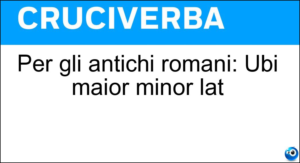 Per gli antichi romani: Ubi maior minor lat Soluzione Cruciverba: Per gli antichi romani: Ubi maior minor lat - Risposta Cessat