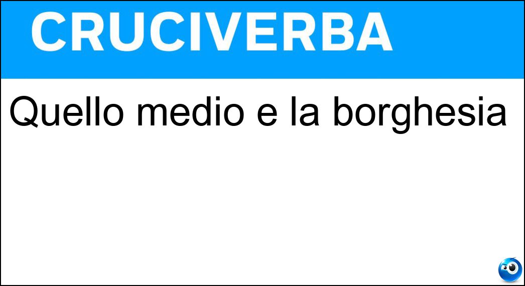 Quello medio è la borghesia Soluzione Quello medio è la borghesia - Ceto