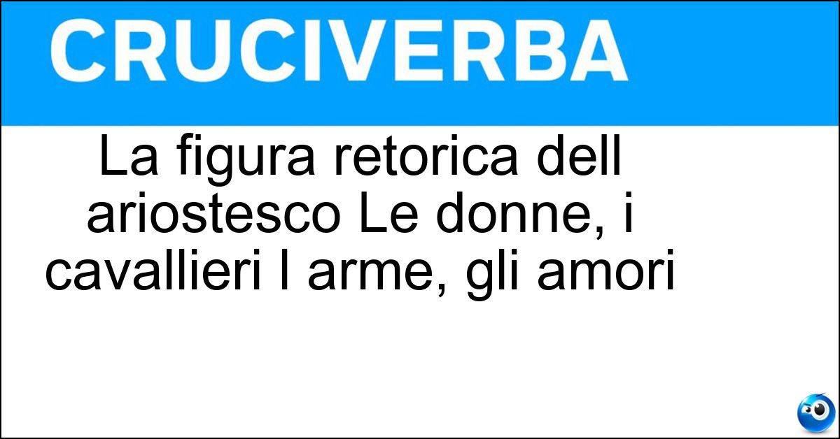La figura retorica dell ariostesco Le donne, i cavallieri l arme, gli amori Soluzione La figura retorica dell ariostesco Le donne, i cavallieri l arme, gli amori - Chiasmo