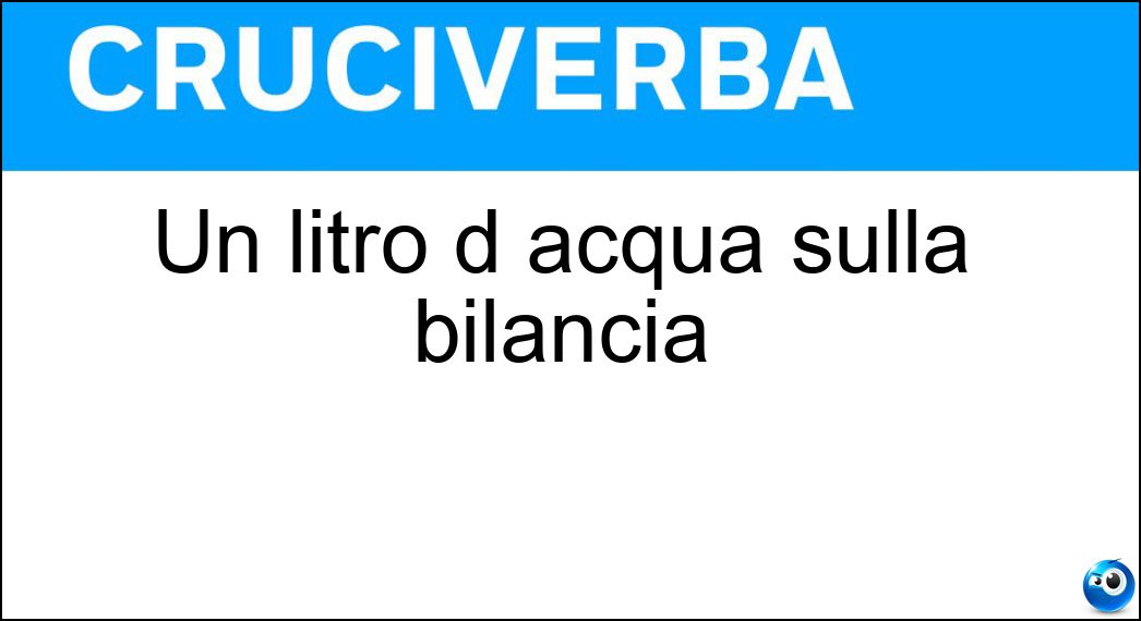 Un litro d acqua sulla bilancia Soluzione Cruciverba: Un litro d acqua sulla bilancia - Risposta Chilo