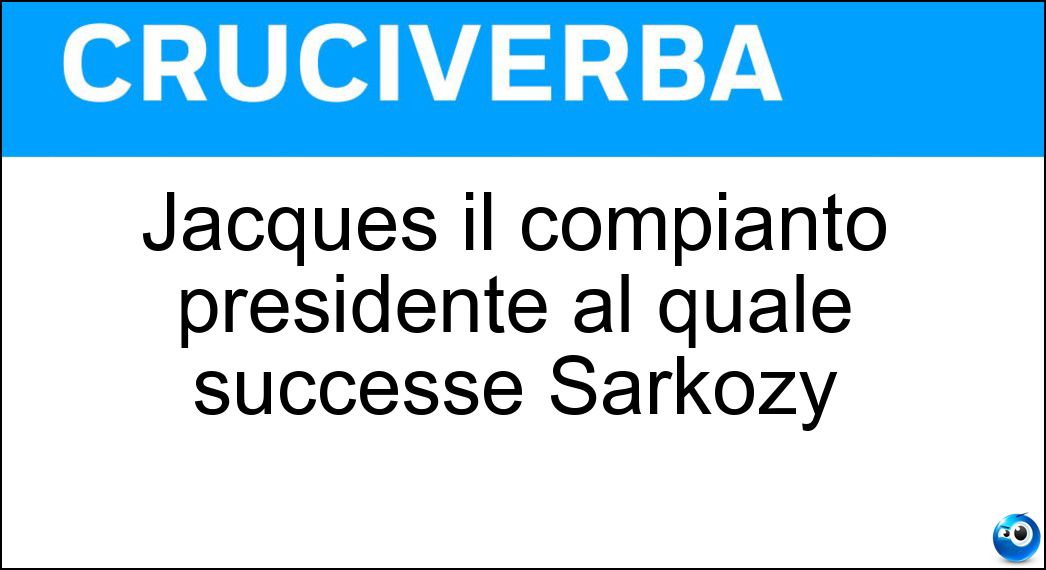 Jacques il compianto presidente al quale successe Sarkozy Soluzione Cruciverba: Jacques il compianto presidente al quale successe Sarkozy - Risposta Chirac