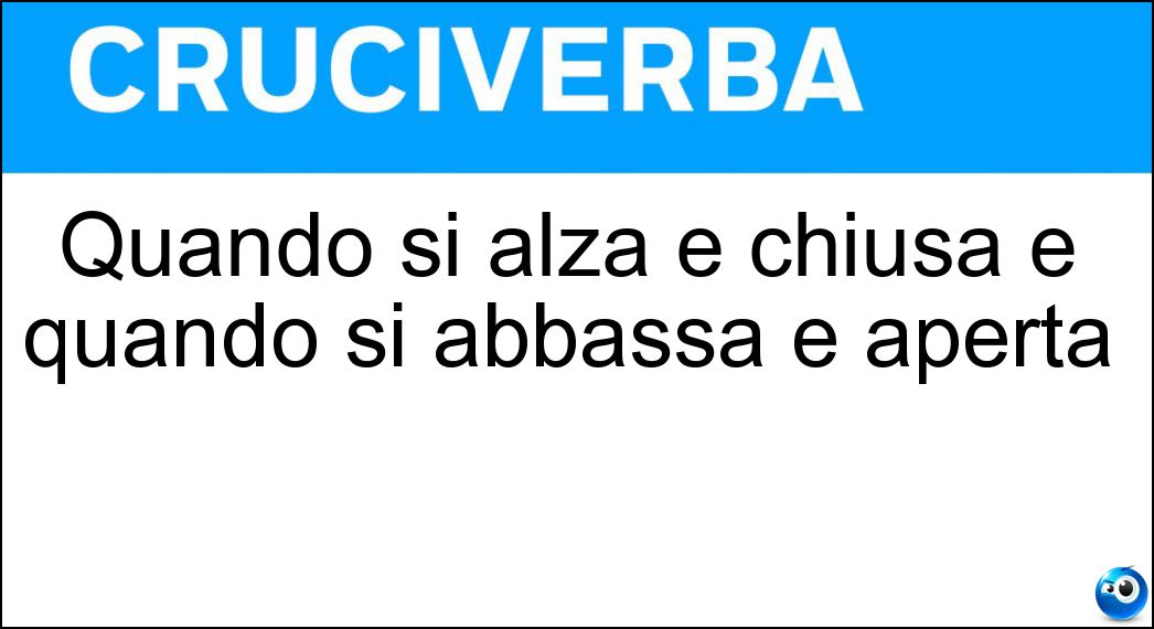 Quando si alza è chiusa e quando si abbassa è aperta