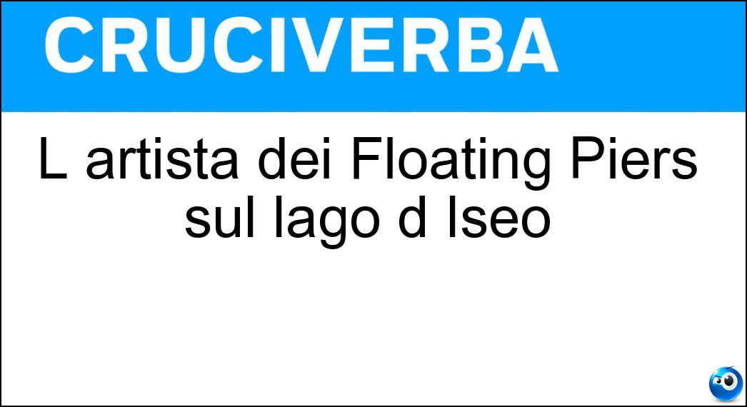 L artista dei Floating Piers sul lago d Iseo Soluzione Cruciverba: L artista dei Floating Piers sul lago d Iseo - Risposta Christo
