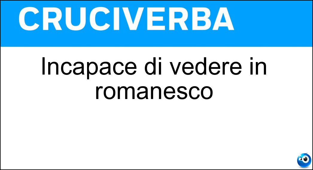Incapace di vedere in romanesco Soluzione Incapace di vedere in romanesco - Ciecato