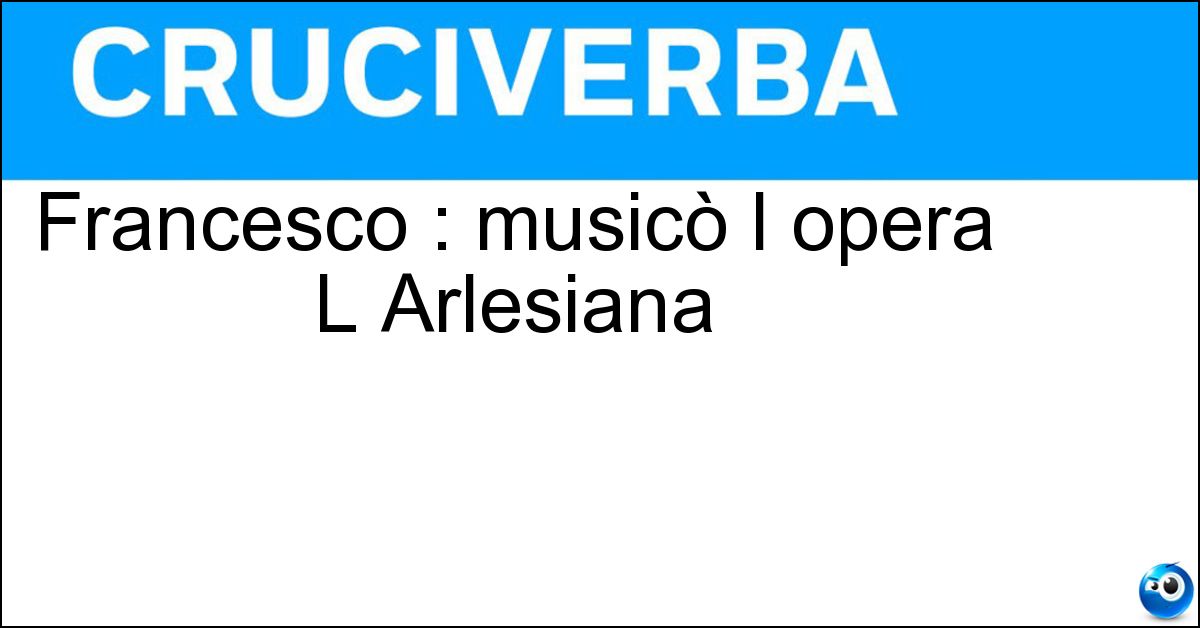 Francesco : musicò l opera L Arlesiana Soluzione Francesco : musicò l opera L Arlesiana - Cilea