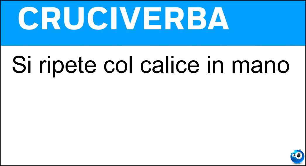 Si ripete col calice in mano Soluzione Cruciverba: Si ripete col calice in mano - Risposta Cin